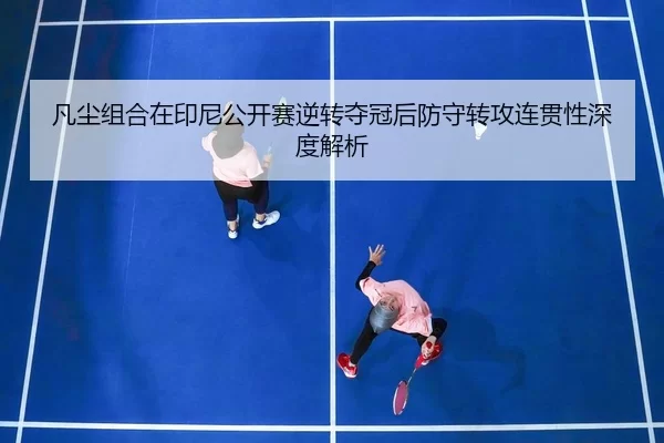 凡尘组合在印尼公开赛逆转夺冠后防守转攻连贯性深度解析