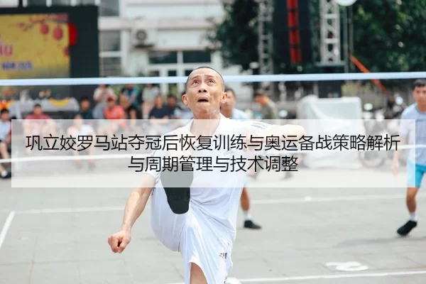 巩立姣罗马站夺冠后恢复训练与奥运备战策略解析与周期管理与技术调整