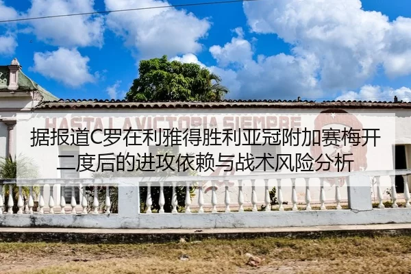 据报道C罗在利雅得胜利亚冠附加赛梅开二度后的进攻依赖与战术风险分析