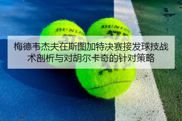梅德韦杰夫在斯图加特决赛接发球技战术剖析与对胡尔卡奇的针对策略