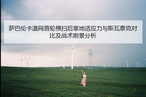 萨巴伦卡温网首轮横扫后草地适应力与斯瓦泰克对比及战术前景分析