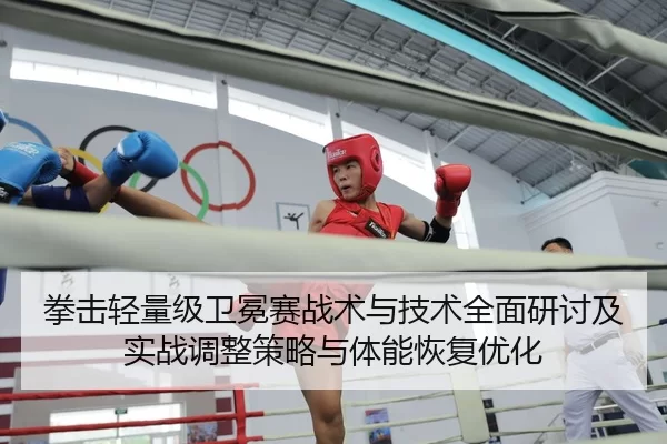 拳击轻量级卫冕赛战术与技术全面研讨及实战调整策略与体能恢复优化